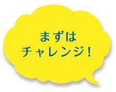 まずはチャレンジ!